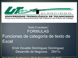 “Sede Cuautepec”
              FORMULAS
Funciones de categoría de texto de
Excel
     Erick Osvaldo Domínguez Domínguez
       Desarrollo de Negocios DN11c
 