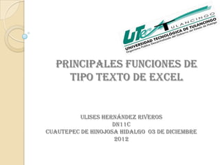 PRINCIPALES FUNCIONES DE
    TIPO TEXTO DE EXCEL


          ULISES HERNÁNDEZ RIVEROS
                    DN11C
CUAUTEPEC DE HINOJOSA HIDALGO 03 DE DICIEMBRE
                    2012
 