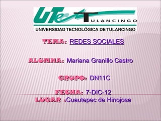 TEMA: REDES SOCIALES


ALUMNA: Mariana Granillo Castro

        GRUPO: DN11C

     FECHA: 7-DIC-12
 LUGAR :Cuautepec de Hinojosa
 