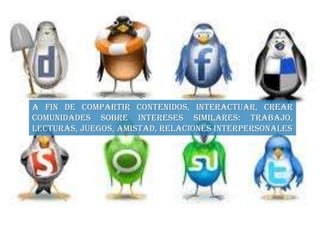a fin de compartir contenidos, interactuar, crear
comunidades sobre intereses similares: trabajo,
lecturas, juegos, amistad, relaciones interpersonales