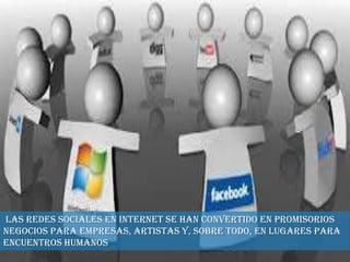 Las redes sociales en Internet se han convertido en promisorios
negocios para empresas, artistas y, sobre todo, en lugares para
encuentros humanos