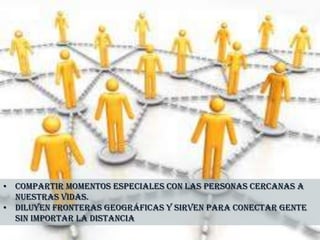• Compartir momentos especiales con las personas cercanas a
nuestras vidas.
• Diluyen fronteras geográficas y sirven para conectar gente
sin importar la distancia