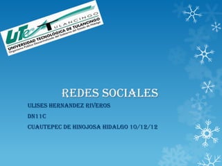 REDES SOCIALES
ULISES HERNANDEZ RIVEROS
DN11C
CUAUTEPEC DE HINOJOSA HIDALGO 10/12/12
 