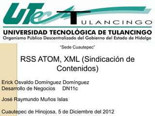“Sede Cuautepec”


       RSS ATOM, XML (Sindicación de
               Contenidos)
Erick Osvaldo Domínguez Domínguez
Desarrollo de Negocios DN11c

José Raymundo Muños Islas

Cuautepec de Hinojosa, 5 de Diciembre del 2012
 