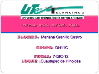 TEMA: RSS, ATOM, XML.


ALUMNA: Mariana Granillo Castro

        GRUPO: DN11C

     FECHA: 7-DIC-12
 LUGAR :Cuautepec de Hinojosa
 