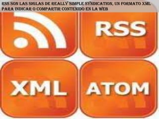 RSS son las siglas de Really Simple Syndication, un formato XML
para indicar o compartir contenido en la web
 
