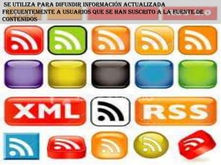 Se utiliza para difundir información actualizada
frecuentemente a usuarios que se han suscrito a la fuente de
contenidos
 