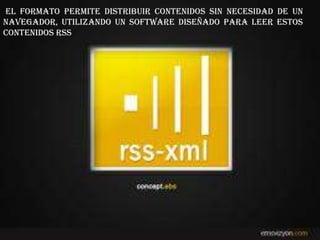 El formato permite distribuir contenidos sin necesidad de un
navegador, utilizando un software diseñado para leer estos
contenidos RSS
 