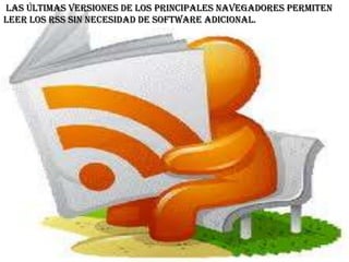 Las últimas versiones de los principales navegadores permiten
leer los RSS sin necesidad de software adicional.
 