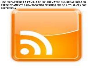RSS es parte de la familia de los formatos XML desarrollado
específicamente para todo tipo de sitios que se actualicen con
frecuencia
 