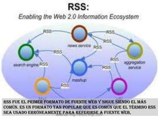 RSS fue el primer formato de fuente web y sigue siendo el más
común. Es un formato tan popular que es común que el término RSS
sea usado erróneamente para referirse a fuente web,
 