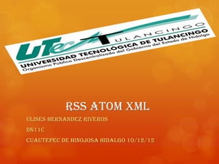 RSS ATOM XML
ULISES HERNANDEZ RIVEROS
DN11C
CUAUTEPEC DE HINOJOSA HIDALGO 10/12/12
 