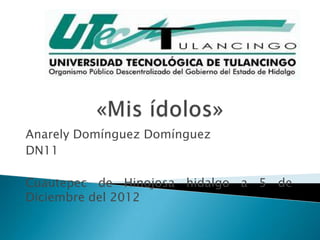 Anarely Domínguez Domínguez
DN11

Cuautepec de Hinojosa hidalgo a 5 de
Diciembre del 2012
 
