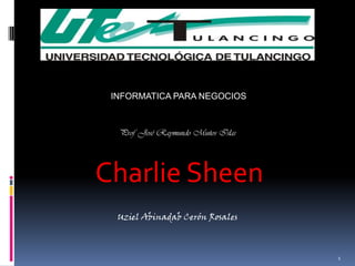 INFORMATICA PARA NEGOCIOS



  Prof. José Raymundo Muños Islas




Charlie Sheen
  Uziel Abinadab Cerón Rosales



                                    1
 