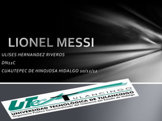 ULISES HERNANDEZ RIVEROS
DN11C
CUAUTEPEC DE HINOJOSA HIDALGO 10/12/12