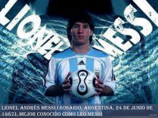 Lionel Andrés Messi (Rosario, Argentina, 24 de junio de
1987), mejor conocido como Leo Messi