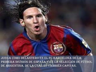 Juega como delantero en el FC Barcelona de la
Primera División de España y en la selección de fútbol
de Argentina, de la cual es también capitán.