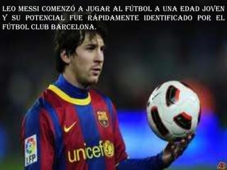 Leo Messi comenzó a jugar al fútbol a una edad joven
y su potencial fue rápidamente identificado por el
Fútbol Club Barcelona.