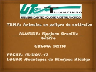 TEMA: Animales en peligro de extinción

     ALUMNA: Mariana Granillo
             Castro

            GRUPO: DN11C

FECHA: 15-NOV.-12
LUGAR :Cuautepec de Hinojosa Hidalgo
 