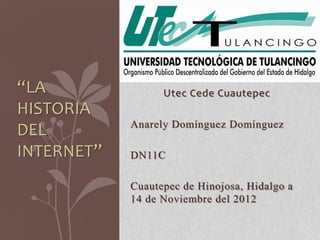 “LA               Utec Cede Cuautepec
HISTORIA
            Anarely Domínguez Domínguez
DEL
INTERNET”   DN11C

            Cuautepec de Hinojosa, Hidalgo a
            14 de Noviembre del 2012
 