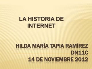 LA HISTORIA DE
    INTERNET


HILDA MARÌA TAPIA RAMÌREZ
                    DN11C
    14 DE NOVIEMBRE 2012
 