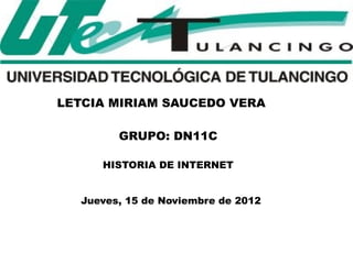 LETCIA MIRIAM SAUCEDO VERA

        GRUPO: DN11C

     HISTORIA DE INTERNET


  Jueves, 15 de Noviembre de 2012
 