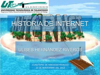 HISTORIA DE INTERNET


 ULISES HERNÁNDEZ RIVEROS
                   DN11C

      CUAUTEPEC DE HINOJOSA HIDALGO
         15 DE NOVIEMBRE DEL 2012
 