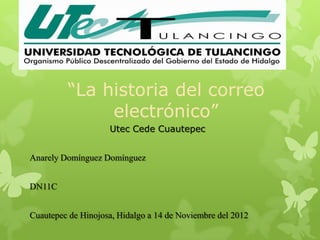 “La historia del correo
              electrónico”
                    Utec Cede Cuautepec


Anarely Domínguez Domínguez


DN11C


Cuautepec de Hinojosa, Hidalgo a 14 de Noviembre del 2012
 