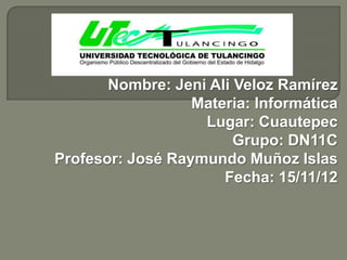 Nombre: Jeni Ali Veloz Ramírez
                  Materia: Informática
                   Lugar: Cuautepec
                        Grupo: DN11C
Profesor: José Raymundo Muñoz Islas
                      Fecha: 15/11/12
 