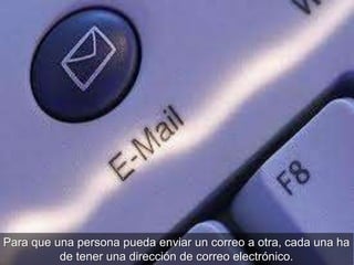 Para que una persona pueda enviar un correo a otra, cada una ha
de tener una dirección de correo electrónico.