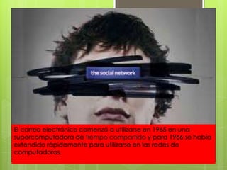 El correo electrónico comenzó a utilizarse en 1965 en una
supercomputadora de tiempo compartido y para 1966 se había
extendido rápidamente para utilizarse en las redes de
computadoras.
 