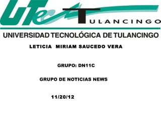LETICIA MIRIAM SAUCEDO VERA



        GRUPO: DN11C


  GRUPO DE NOTICIAS NEWS


      11/20/12
 
