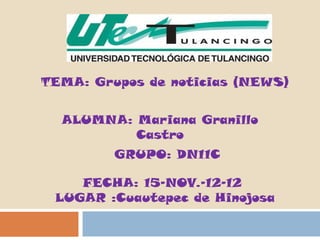 TEMA: Grupos de noticias (NEWS)


  ALUMNA: Mariana Granillo
          Castro
         GRUPO: DN11C

    FECHA: 15-NOV.-12-12
 LUGAR :Cuautepec de Hinojosa
 