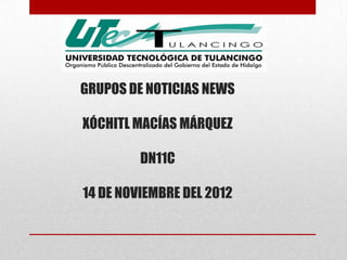 GRUPOS DE NOTICIAS NEWS

XÓCHITL MACÍAS MÁRQUEZ

         DN11C

14 DE NOVIEMBRE DEL 2012
 