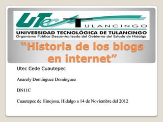 “Historia de los blogs
       en internet”
Utec Cede Cuautepec

Anarely Domínguez Domínguez

DN11C

Cuautepec de Hinojosa, Hidalgo a 14 de Noviembre del 2012
 
