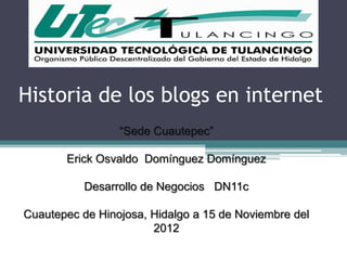 Historia de los blogs en internet
                 “Sede Cuautepec”

       Erick Osvaldo Domínguez Domínguez

           Desarrollo de Negocios DN11c

Cuautepec de Hinojosa, Hidalgo a 15 de Noviembre del
                       2012
 