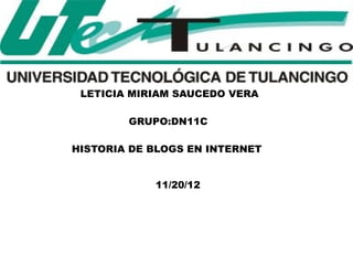 LETICIA MIRIAM SAUCEDO VERA

        GRUPO:DN11C

HISTORIA DE BLOGS EN INTERNET


            11/20/12
 