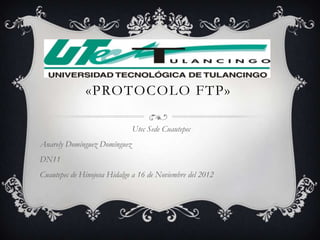 «PROTOCOLO FTP»

                              Utec Sede Cuautepec
Anarely Domínguez Domínguez
DN11
Cuautepec de Hinojosa Hidalgo a 16 de Noviembre del 2012
 