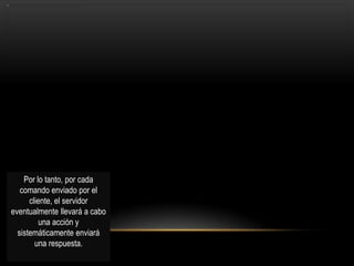 Por lo tanto, por cada
   comando enviado por el
      cliente, el servidor
eventualmente llevará a cabo
          una acción y
  sistemáticamente enviará
        una respuesta.
 