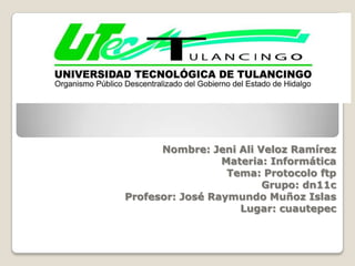 Nombre: Jeni Ali Veloz Ramírez
                 Materia: Informática
                  Tema: Protocolo ftp
                        Grupo: dn11c
Profesor: José Raymundo Muñoz Islas
                    Lugar: cuautepec
 