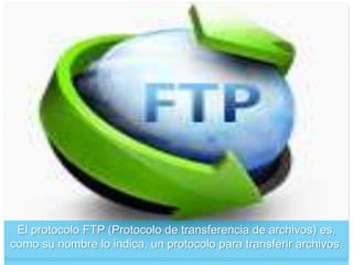 El protocolo FTP (Protocolo de transferencia de archivos) es,
como su nombre lo indica, un protocolo para transferir archivos.