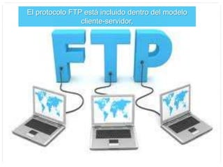 El protocolo FTP está incluido dentro del modelo
cliente-servidor,
