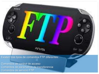 Existen tres tipos de comandos FTP diferentes:
Comandos de control de acceso
Comandos de parámetros de transferencia
Comandos de servicio FTP