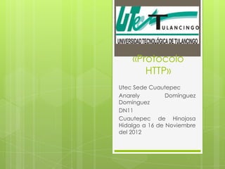 «Protocolo
       HTTP»
Utec Sede Cuautepec
Anarely         Domínguez
Domínguez
DN11
Cuautepec de Hinojosa
Hidalgo a 16 de Noviembre
del 2012
 