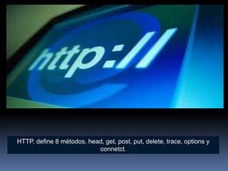 HTTP, define 8 métodos, head, get, post, put, delete, trace, options y
                           connetct.
 