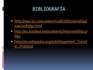 BIBLIOGRAFÍA

 http://neo.lcc.uma.es/evirtual/cdd/tutorial/apl
  icacion/http.html
 http://es.kioskea.net/contents/internet/http.p
  hp3
 http://es.wikipedia.org/wiki/Hypertext_Transf
  er_Protocol
 