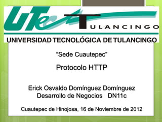 “Sede Cuautepec”

             Protocolo HTTP

  Erick Osvaldo Domínguez Domínguez
     Desarrollo de Negocios DN11c

Cuautepec de Hinojosa, 16 de Noviembre de 2012
 