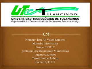 Nombre: Jeni Ali Veloz Ramirez
         Materia: Informatica
            Grupo: DN11C
profesor: José Raymundo Muños Islas
           Lugar: cuautepec
        Tema: Protocolo http
            Fecha:16/11/12
 