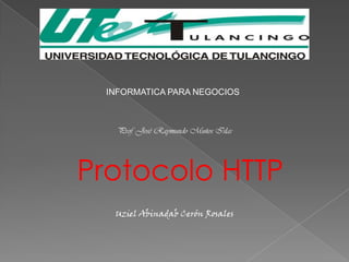INFORMATICA PARA NEGOCIOS



   Prof. José Raymundo Muños Islas




Protocolo HTTP
  Uziel Abinadab Cerón Rosales
 