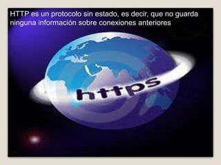 HTTP es un protocolo sin estado, es decir, que no guarda
ninguna información sobre conexiones anteriores
 